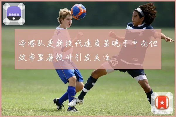 海港队更新换代速度虽晚于申花但效率显著提升引发关注