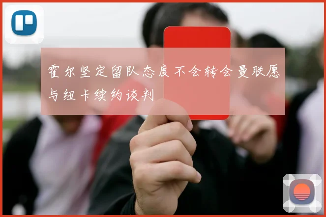 霍尔坚定留队态度不会转会曼联愿与纽卡续约谈判