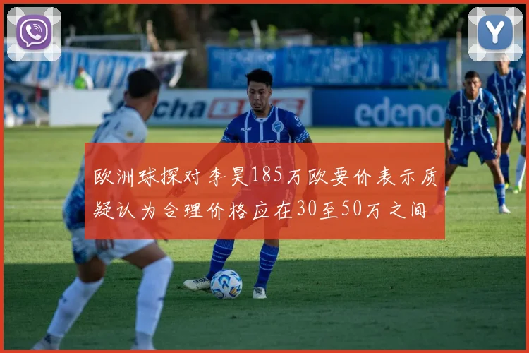 欧洲球探对李昊185万欧要价表示质疑认为合理价格应在30至50万之间