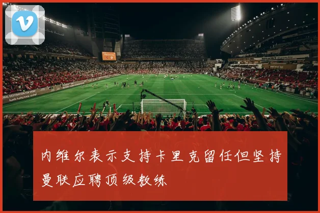 内维尔表示支持卡里克留任但坚持曼联应聘顶级教练