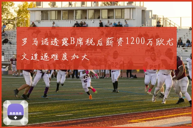 罗马诺透露B席税后薪资1200万欧尤文追逐难度加大