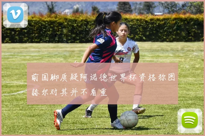 前国脚质疑阿诺德世界杯资格称图赫尔对其并不看重