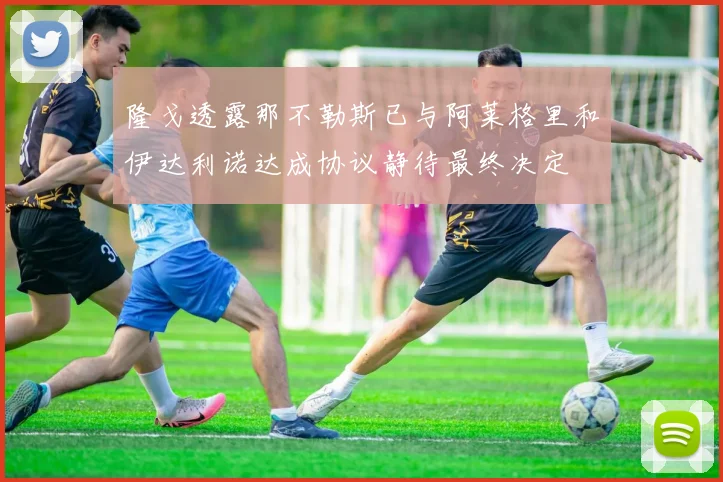 隆戈透露那不勒斯已与阿莱格里和伊达利诺达成协议静待最终决定