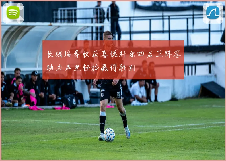 长线培养收获喜悦科尔四后卫阵容助力库里轻松赢得胜利