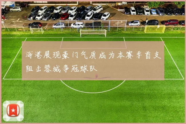 海港展现豪门气质成为本赛季首支阻击蓉城争冠球队