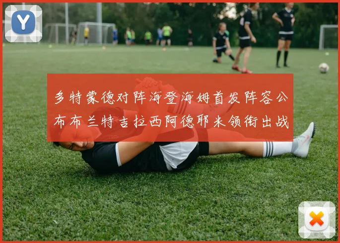 多特蒙德对阵海登海姆首发阵容公布布兰特吉拉西阿德耶米领衔出战