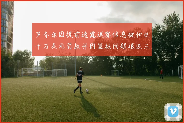 罗齐尔因提前透露退赛信息被控收十万美元罚款并因篮板问题退还三万