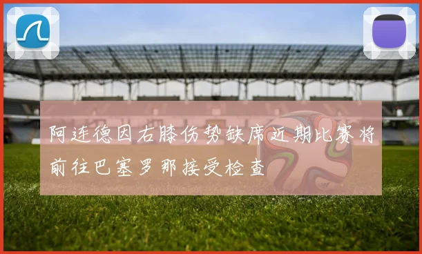 阿连德因右膝伤势缺席近期比赛将前往巴塞罗那接受检查