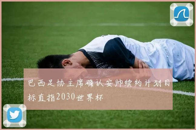 巴西足协主席确认安帅续约计划目标直指2030世界杯