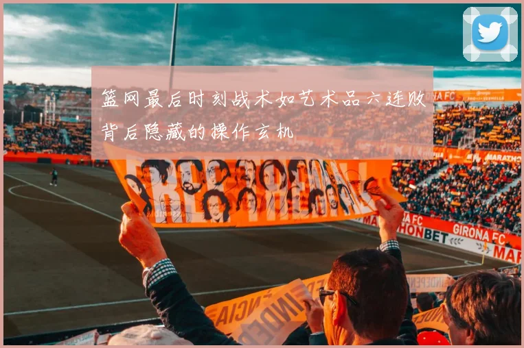 篮网最后时刻战术如艺术品六连败背后隐藏的操作玄机