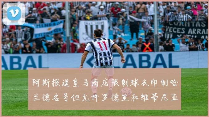 阿斯报道皇马商店限制球衣印制哈兰德名号但允许罗德里和维蒂尼亚印制
