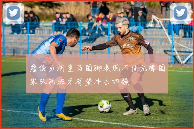 詹俊分析皇马国脚表现不佳无缘国家队西班牙有望冲击四强