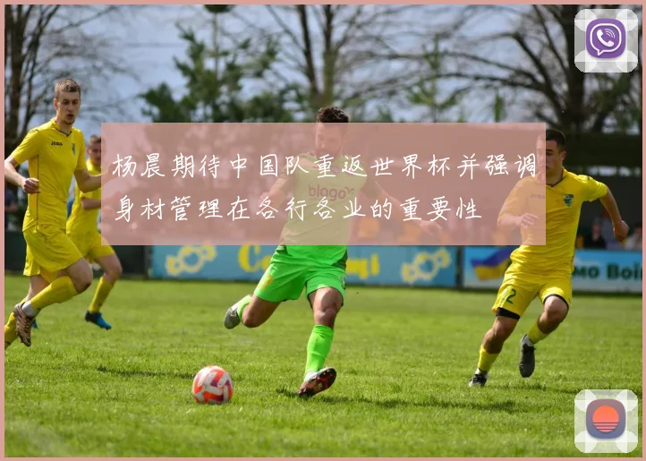 杨晨期待中国队重返世界杯并强调身材管理在各行各业的重要性
