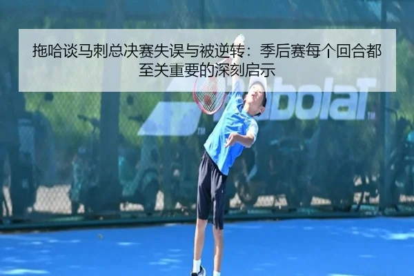 拖哈谈马刺总决赛失误与被逆转：季后赛每个回合都至关重要的深刻启示